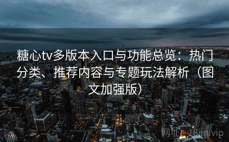 糖心tv多版本入口与功能总览：热门分类、推荐内容与专题玩法解析（图文加强版）