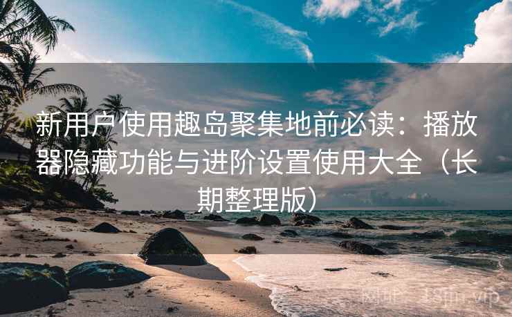 新用户使用趣岛聚集地前必读：播放器隐藏功能与进阶设置使用大全（长期整理版）
