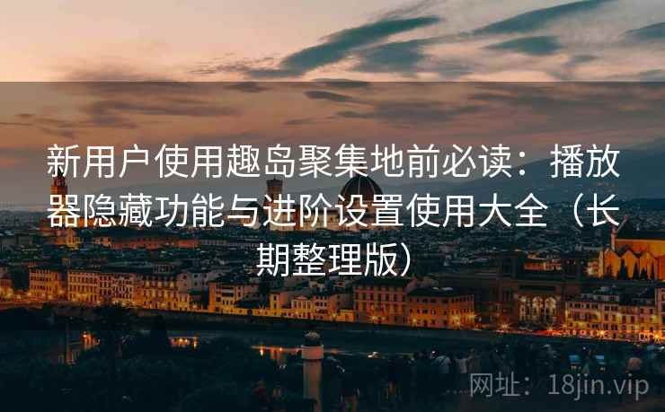 新用户使用趣岛聚集地前必读：播放器隐藏功能与进阶设置使用大全（长期整理版）
