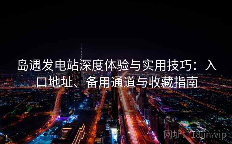 岛遇发电站深度体验与实用技巧：入口地址、备用通道与收藏指南