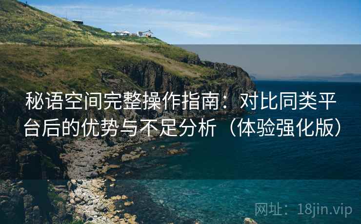 秘语空间完整操作指南：对比同类平台后的优势与不足分析（体验强化版）