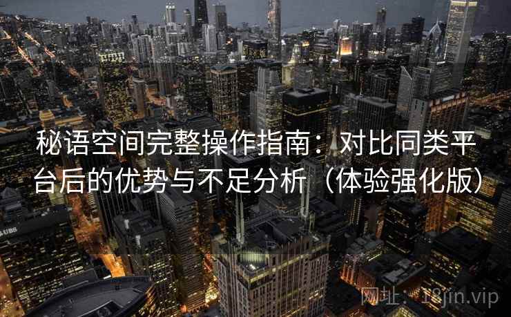 秘语空间完整操作指南：对比同类平台后的优势与不足分析（体验强化版）