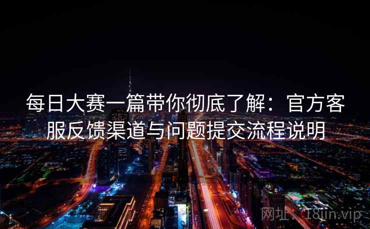 每日大赛一篇带你彻底了解：官方客服反馈渠道与问题提交流程说明