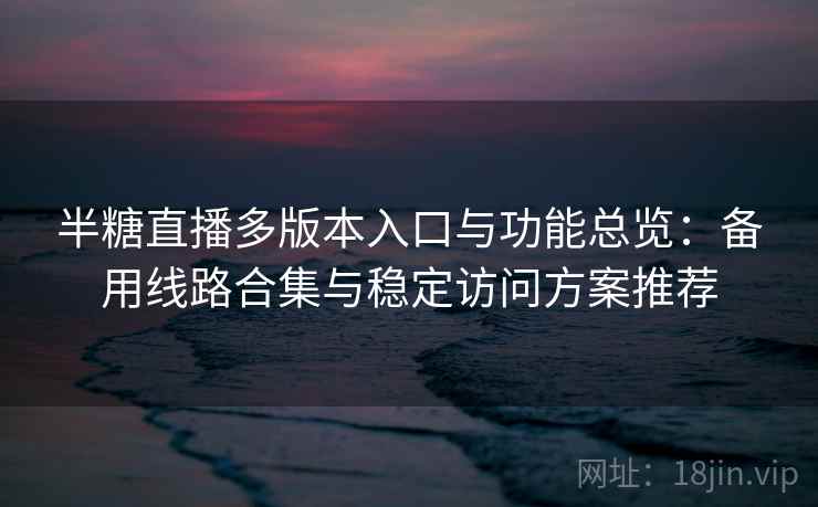 半糖直播多版本入口与功能总览：备用线路合集与稳定访问方案推荐