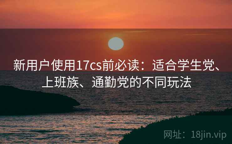 新用户使用17cs前必读：适合学生党、上班族、通勤党的不同玩法