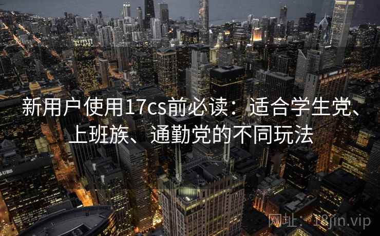 新用户使用17cs前必读：适合学生党、上班族、通勤党的不同玩法