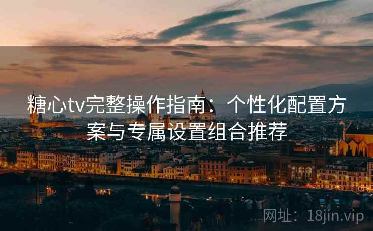 糖心tv完整操作指南：个性化配置方案与专属设置组合推荐