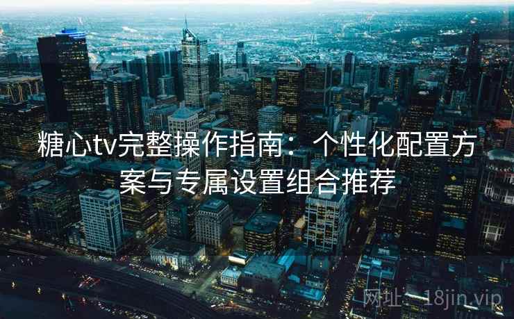 糖心tv完整操作指南：个性化配置方案与专属设置组合推荐