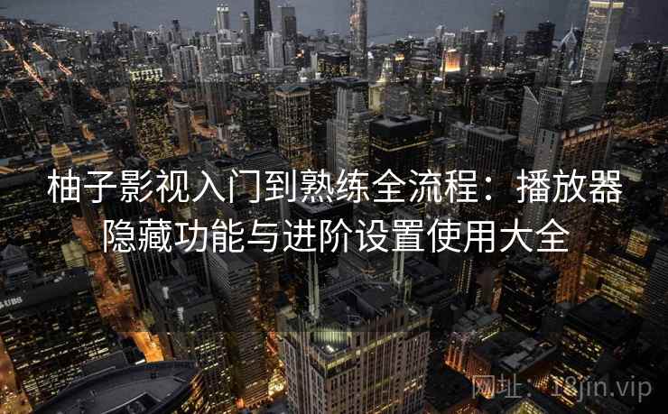 柚子影视入门到熟练全流程：播放器隐藏功能与进阶设置使用大全