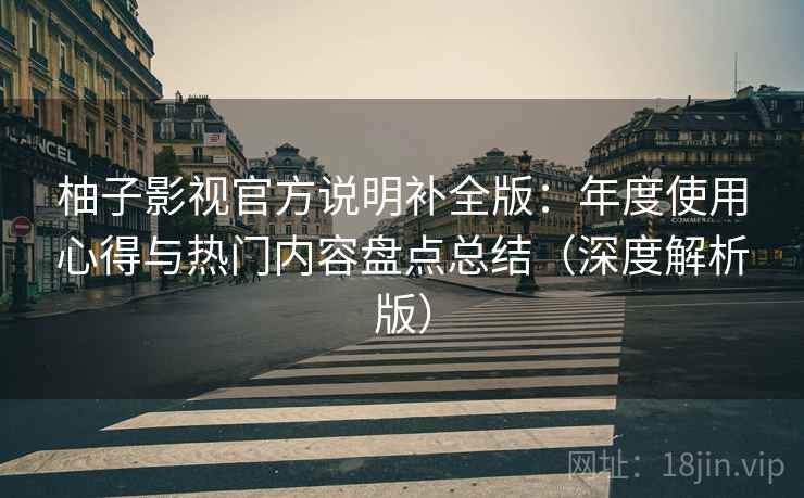 柚子影视官方说明补全版：年度使用心得与热门内容盘点总结（深度解析版）
