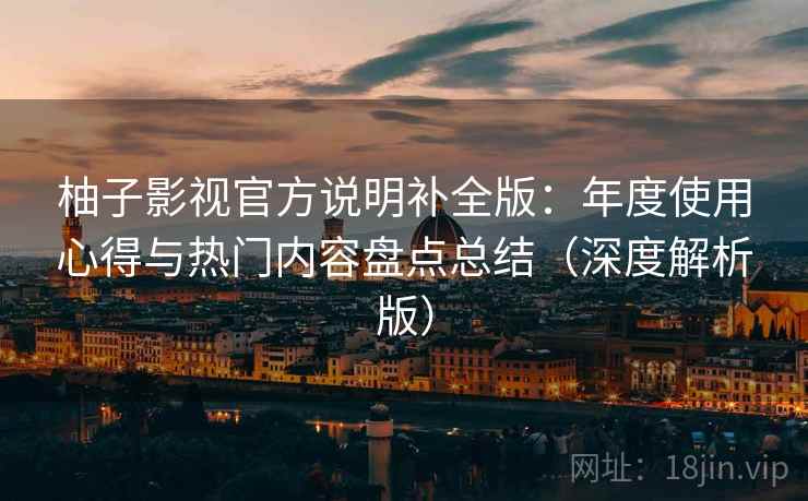 柚子影视官方说明补全版：年度使用心得与热门内容盘点总结（深度解析版）