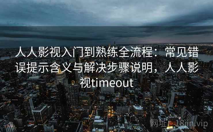 人人影视入门到熟练全流程：常见错误提示含义与解决步骤说明，人人影视timeout