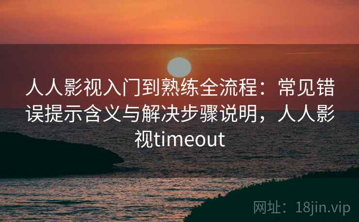 人人影视入门到熟练全流程：常见错误提示含义与解决步骤说明，人人影视timeout