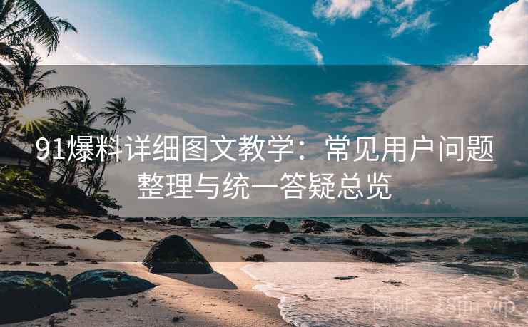 91爆料详细图文教学：常见用户问题整理与统一答疑总览
