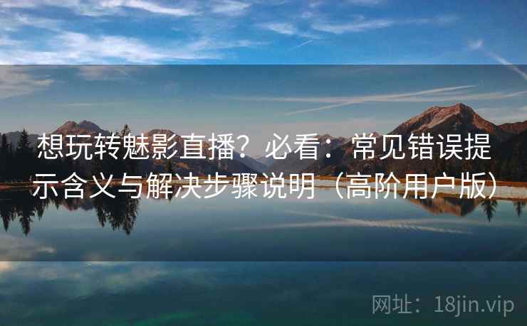 想玩转魅影直播？必看：常见错误提示含义与解决步骤说明（高阶用户版）