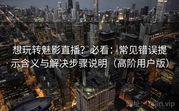 想玩转魅影直播？必看：常见错误提示含义与解决步骤说明（高阶用户版）