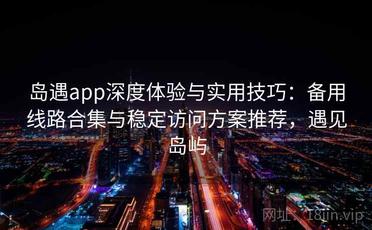 岛遇app深度体验与实用技巧：备用线路合集与稳定访问方案推荐，遇见岛屿