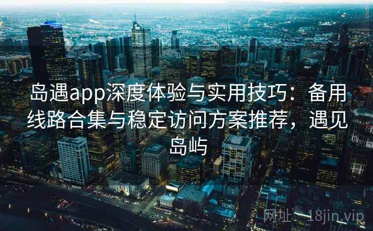 岛遇app深度体验与实用技巧：备用线路合集与稳定访问方案推荐，遇见岛屿
