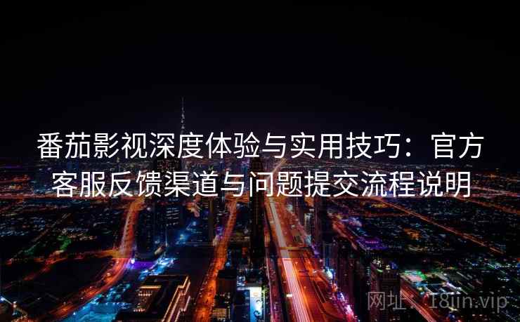 番茄影视深度体验与实用技巧：官方客服反馈渠道与问题提交流程说明