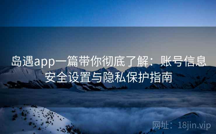 岛遇app一篇带你彻底了解：账号信息安全设置与隐私保护指南