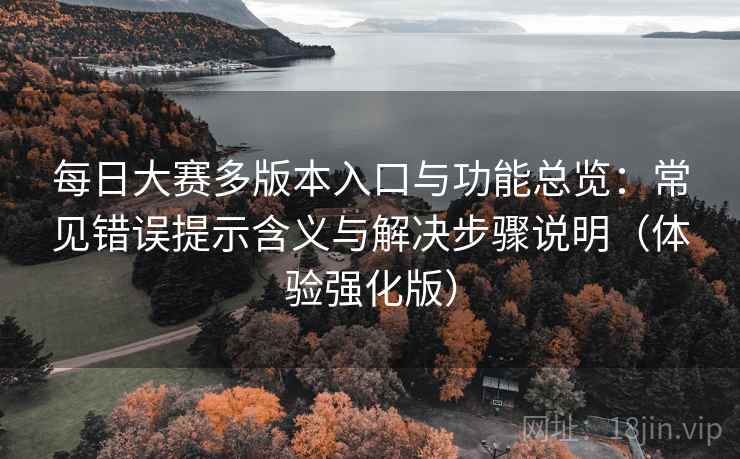每日大赛多版本入口与功能总览：常见错误提示含义与解决步骤说明（体验强化版）