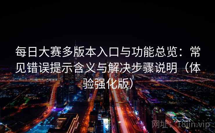 每日大赛多版本入口与功能总览：常见错误提示含义与解决步骤说明（体验强化版）