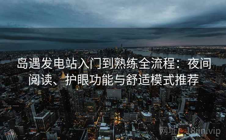岛遇发电站入门到熟练全流程：夜间阅读、护眼功能与舒适模式推荐