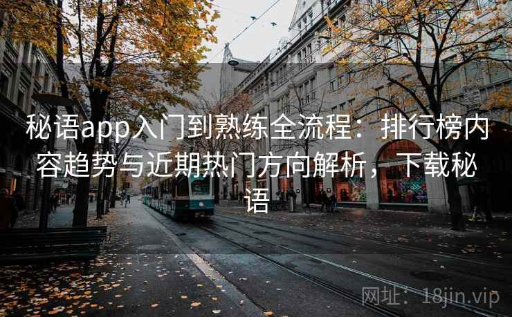 秘语app入门到熟练全流程：排行榜内容趋势与近期热门方向解析，下载秘语