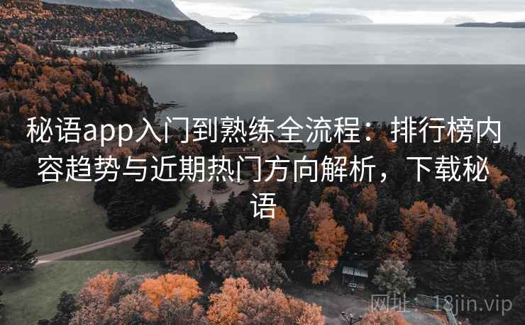 秘语app入门到熟练全流程：排行榜内容趋势与近期热门方向解析，下载秘语