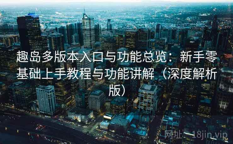 趣岛多版本入口与功能总览：新手零基础上手教程与功能讲解（深度解析版）
