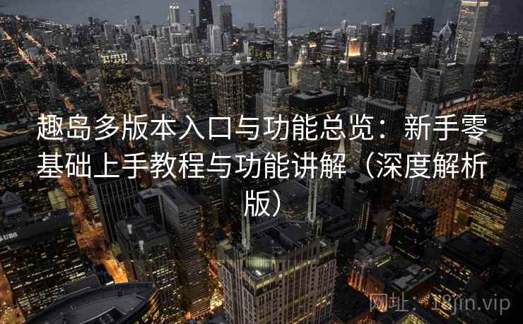 趣岛多版本入口与功能总览：新手零基础上手教程与功能讲解（深度解析版）