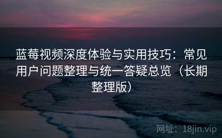 蓝莓视频深度体验与实用技巧：常见用户问题整理与统一答疑总览（长期整理版）
