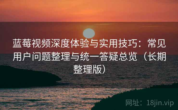 蓝莓视频深度体验与实用技巧：常见用户问题整理与统一答疑总览（长期整理版）