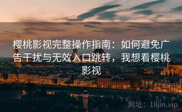 樱桃影视完整操作指南：如何避免广告干扰与无效入口跳转，我想看樱桃影视