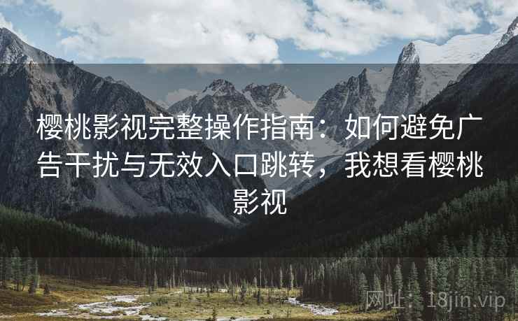 樱桃影视完整操作指南：如何避免广告干扰与无效入口跳转，我想看樱桃影视