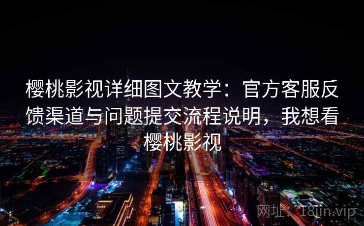 樱桃影视详细图文教学：官方客服反馈渠道与问题提交流程说明，我想看樱桃影视