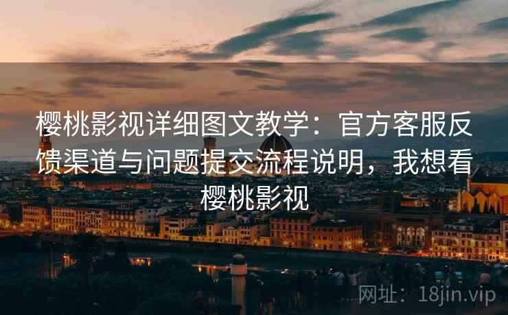 樱桃影视详细图文教学：官方客服反馈渠道与问题提交流程说明，我想看樱桃影视