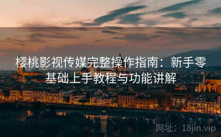 樱桃影视传媒完整操作指南：新手零基础上手教程与功能讲解