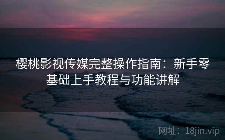 樱桃影视传媒完整操作指南：新手零基础上手教程与功能讲解