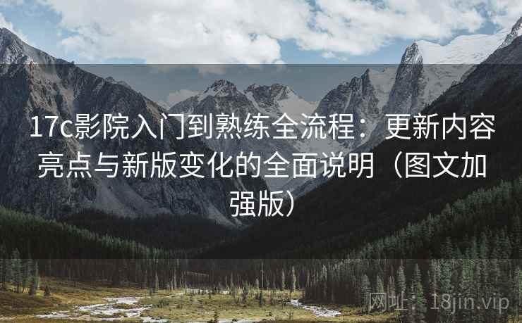 17c影院入门到熟练全流程：更新内容亮点与新版变化的全面说明（图文加强版）