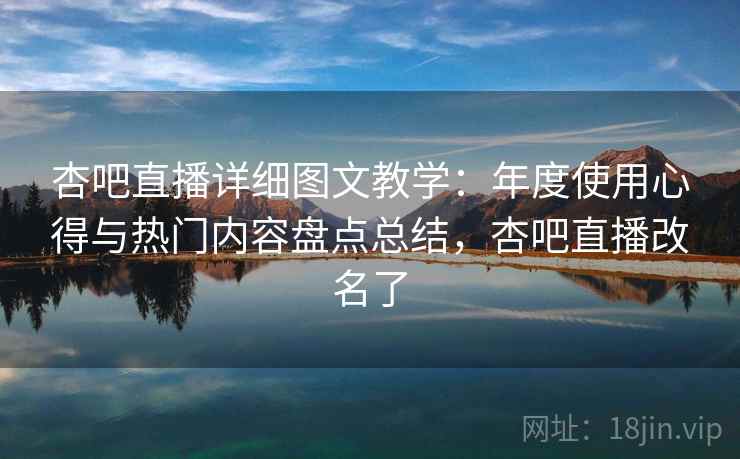 杏吧直播详细图文教学：年度使用心得与热门内容盘点总结，杏吧直播改名了