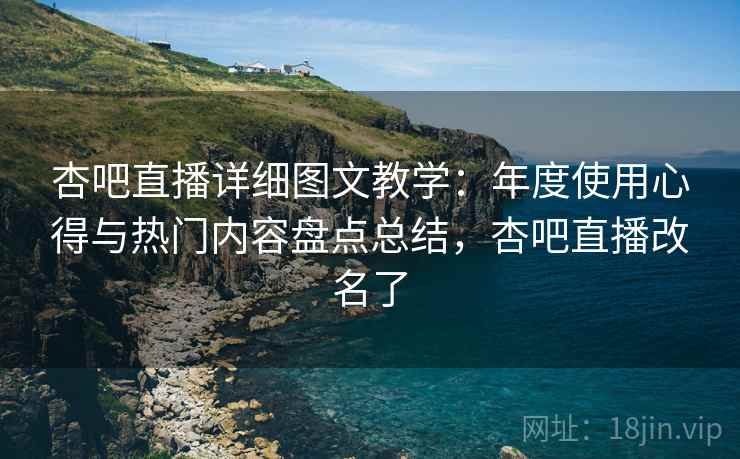 杏吧直播详细图文教学：年度使用心得与热门内容盘点总结，杏吧直播改名了