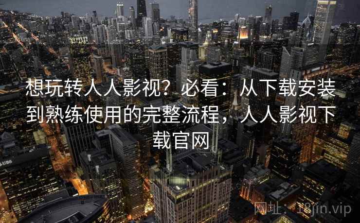 想玩转人人影视？必看：从下载安装到熟练使用的完整流程，人人影视下载官网
