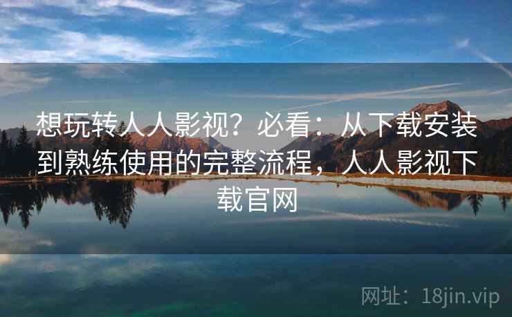 想玩转人人影视？必看：从下载安装到熟练使用的完整流程，人人影视下载官网