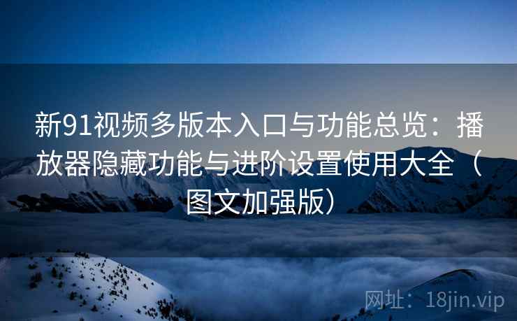 新91视频多版本入口与功能总览：播放器隐藏功能与进阶设置使用大全（图文加强版）