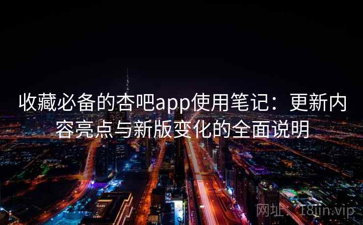 收藏必备的杏吧app使用笔记：更新内容亮点与新版变化的全面说明