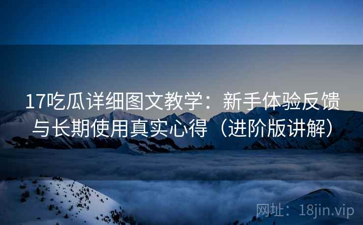 17吃瓜详细图文教学：新手体验反馈与长期使用真实心得（进阶版讲解）
