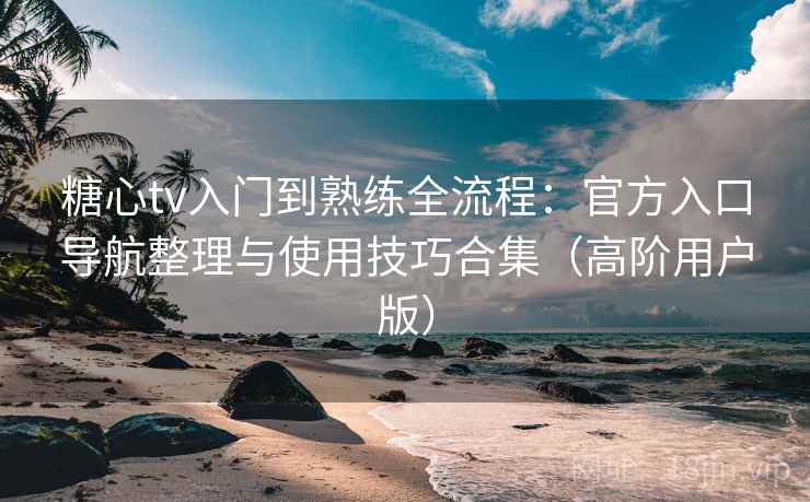 糖心tv入门到熟练全流程：官方入口导航整理与使用技巧合集（高阶用户版）