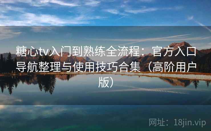 糖心tv入门到熟练全流程：官方入口导航整理与使用技巧合集（高阶用户版）