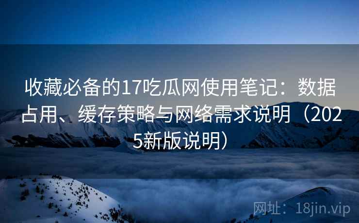 收藏必备的17吃瓜网使用笔记：数据占用、缓存策略与网络需求说明（2025新版说明）